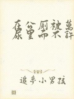 在公厕被万人C尿里面不许漏出来