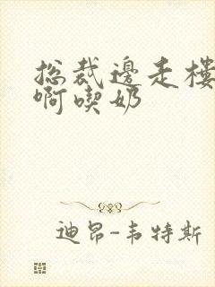 总裁边走楼梯嗯啊吃奶