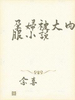 孕妇被大肉楱征服小说