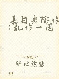 长日光阴作者 : 乱作一团