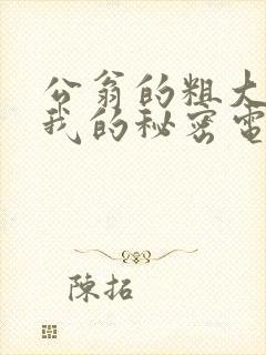 公翁的粗大放进我的秘密电影