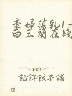 豪妇荡乳1一5白玉兰在线看