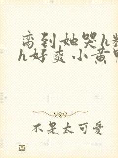 脔到她哭h粗话h好爽小黄鸭