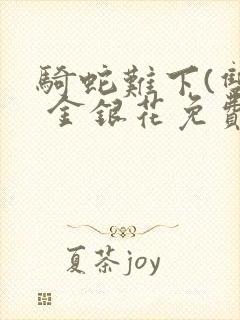 骑蛇难下(双) 金银花免费笔趣阁