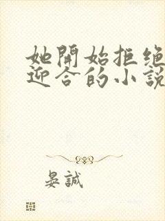 她开始拒绝慢迎迎合的小说