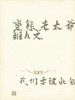 变态老太爷调教雏h文