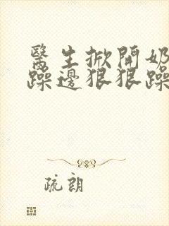 医生掀开奶罩边躁边狠狠躁视频