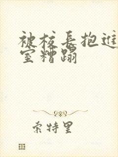 被校长抱进办公室糟蹋