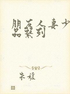 朋友人妻少妇精品系列