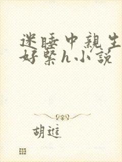 迷睡中亲生乖女好紧h小说