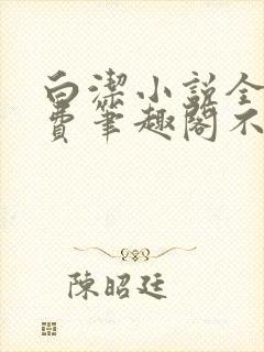 白洁小说全文免费笔趣阁不知所措