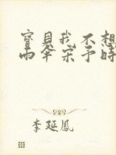 宝贝我不想带小雨伞宋予时