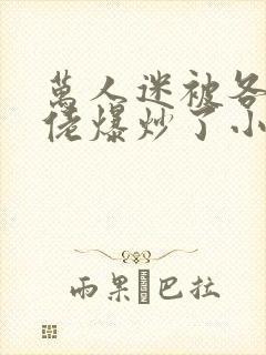 万人迷被各路大佬爆炒了小说