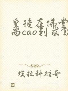 皇后在佛堂被和尚cao到求饶