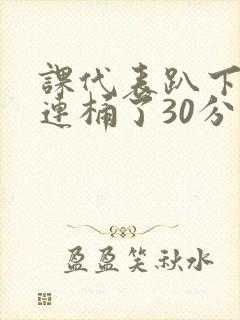 课代表趴下让我连桶了30分钟