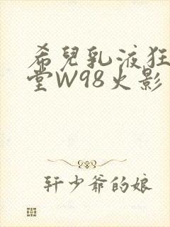 希儿乳液狂飙天堂W98火影