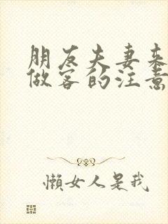 朋友夫妻来我家做客的注意事项