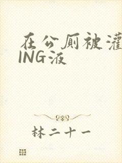 在公厕被灌满JING液