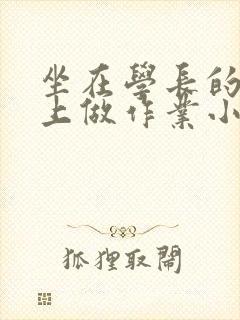坐在学长的巨大上做作业小说