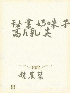 秘书奶咪子真大高h乳夹