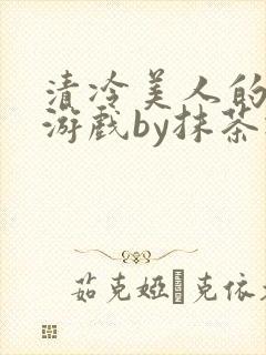 清冷美人的神奇游戏by抹茶冰沙txt