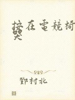 按在电竞椅上c哭