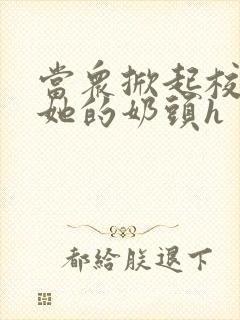 当众掀起校服揉她的奶头h