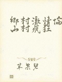 乡村激情伦小说山村疯狂