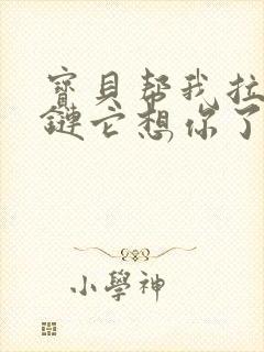 宝贝帮我拉开拉链它想你了