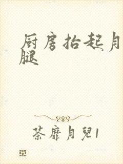 厨房抬起月月的腿