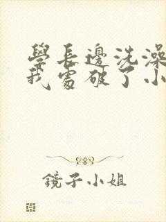 学长边洗澡边把我处破了小说