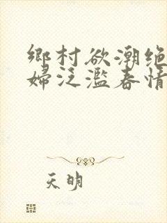 乡村欲潮绝色村妇泛滥春情