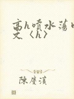 高h喷水荡肉欲文〈h〉
