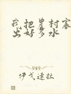 我把农村寡妇日出好多水