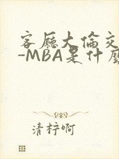客厅大伦交侩H-MBA是什么