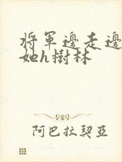 将军边走边挺进她h树林