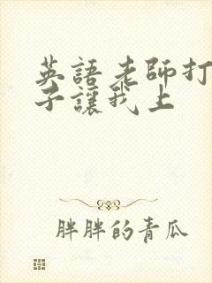 英语老师打开扣子让我上