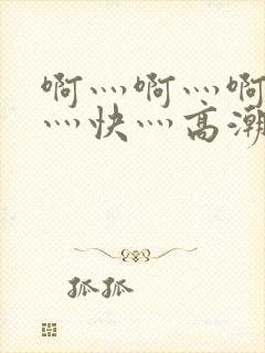 啊灬啊灬啊灬啊灬快灬高潮了