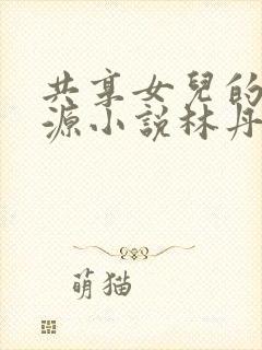 共享女儿的桃花源小说林丹丹