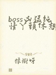 boss凶猛纯情丫头休想逃