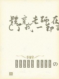 体育老师在单杠C了我一节课网