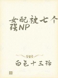 女配被七个男主强NP