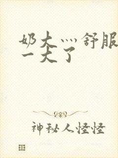 奶大灬舒服灬太一大了