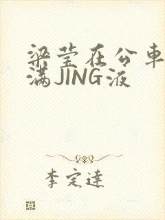 梁莹在公车被灌满JING液