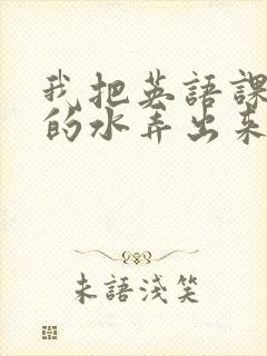 我把英语课代表的水弄出来了