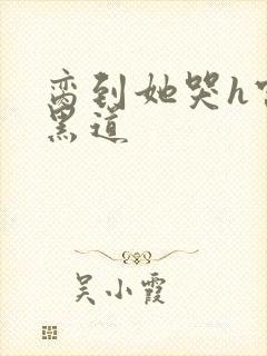 脔到她哭h宫交黑道