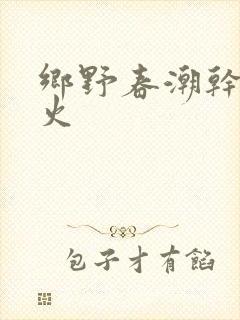 乡野春潮干柴烈火