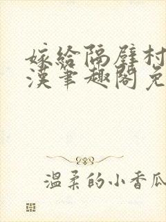 嫁给隔壁村的糙汉笔趣阁免费阅读