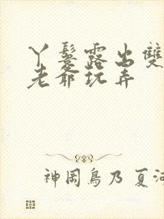 丫鬟露出双乳让老爷玩弄