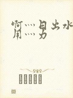 啊灬日出水了灬用灬力